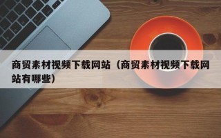 温州商贸素材视频下载网站（商贸素材视频下载网站有哪些）