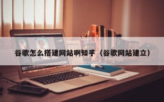 温州谷歌怎么搭建网站啊知乎（谷歌网站建立）