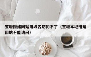 温州宝塔搭建网站用域名访问不了（宝塔本地搭建网站不能访问）
