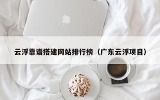 温州云浮靠谱搭建网站排行榜（广东云浮项目）