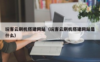 温州玩客云刷机搭建网站（玩客云刷机搭建网站是什么）