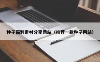温州种子福利素材分享网站（推荐一款种子网站）