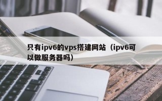 温州只有ipv6的vps搭建网站（ipv6可以做服务器吗）