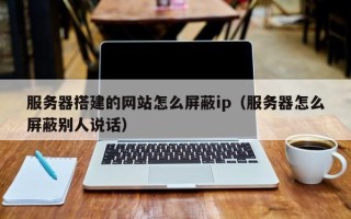 温州服务器搭建的网站怎么屏蔽ip（服务器怎么屏蔽别人说话）