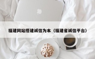 温州福建网站搭建诚信为本（福建省诚信平台）