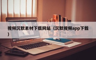 温州视频沉默素材下载网站（沉默视频app下载）