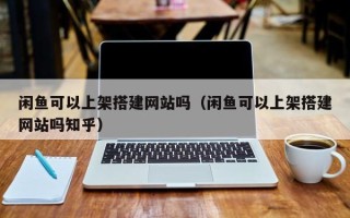 温州闲鱼可以上架搭建网站吗（闲鱼可以上架搭建网站吗知乎）