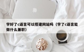 温州学好了c语言可以搭建网站吗（学了c语言能做什么兼职）