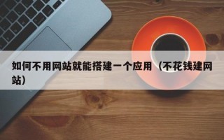 温州如何不用网站就能搭建一个应用（不花钱建网站）