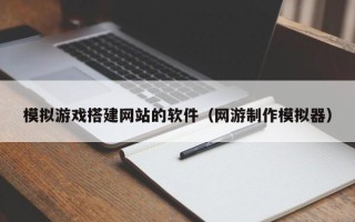 温州模拟游戏搭建网站的软件（网游制作模拟器）