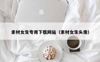温州素材女生专用下载网站（素材女生头像）